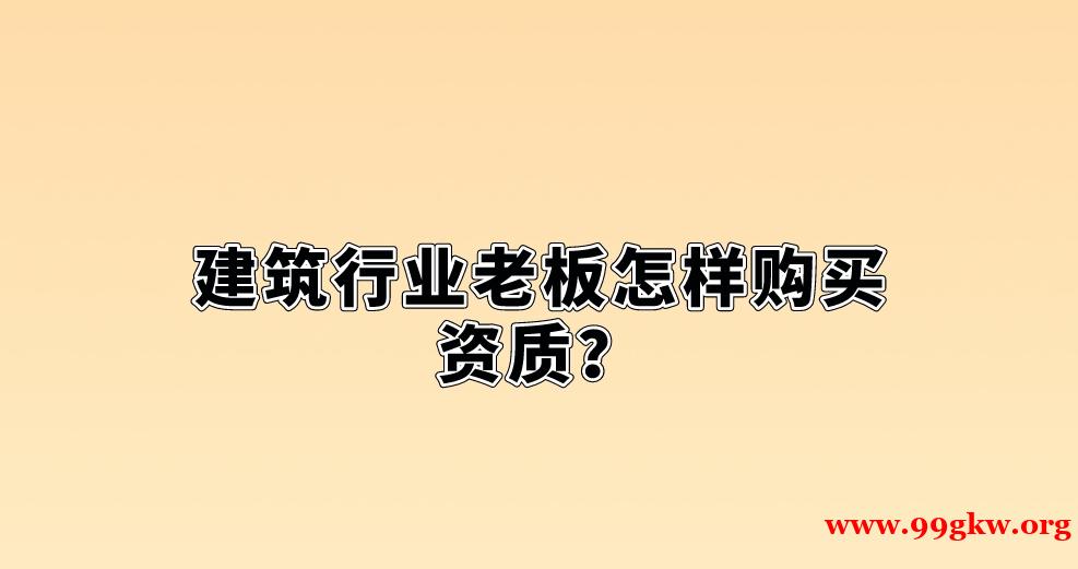 建筑行業(yè)老板怎樣購(gòu)買(mǎi)資質(zhì)？