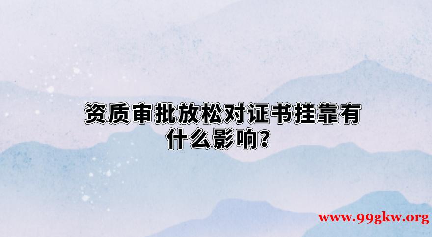 資質(zhì)審批放松對(duì)證書(shū)掛靠有什么影響？