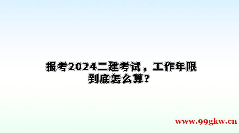 報(bào)考2024二建考試，工作年限到底怎么算？