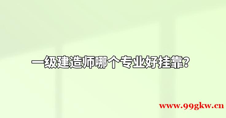 一級(jí)建造師哪個(gè)專業(yè)好掛靠？