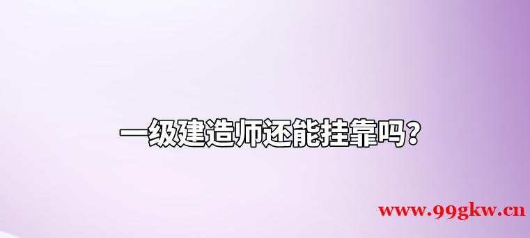 一級(jí)建造師還能掛靠嗎？