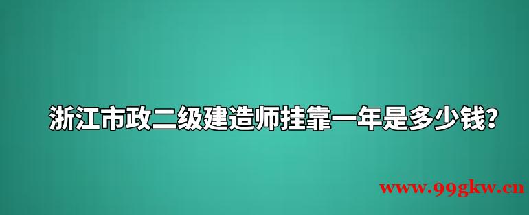 浙江市政二級建造師掛靠一年是多少錢？