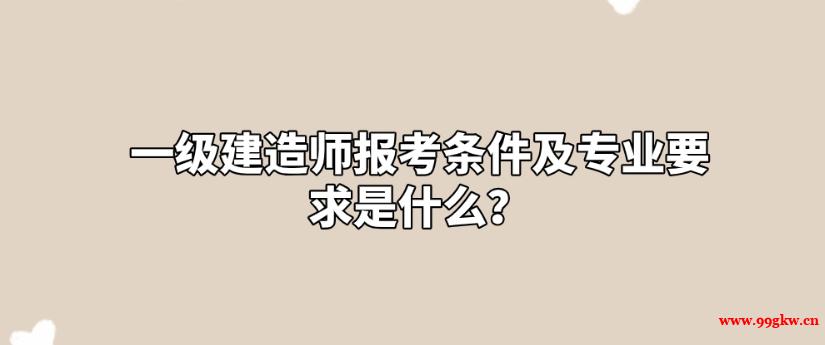 一級建造師報考條件及專業(yè)要求是什么？