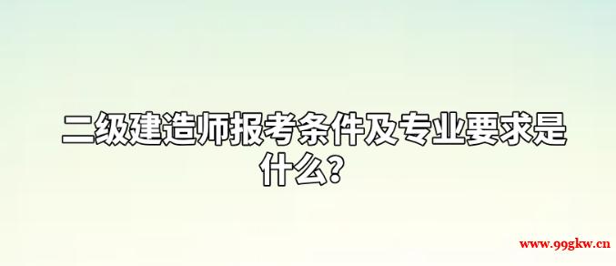 二級建造師報考條件及專業(yè)要求是什么