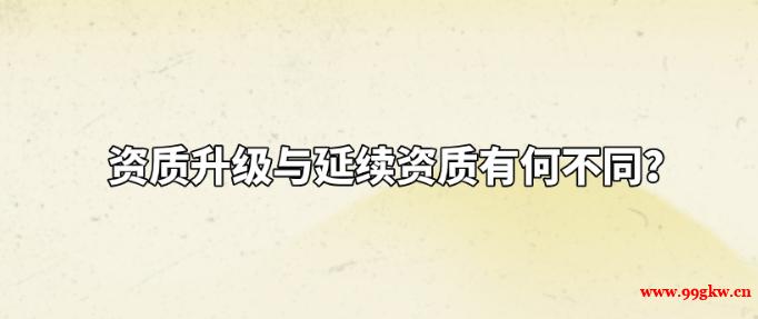 資質(zhì)升級與延續(xù)資質(zhì)有何不同？
