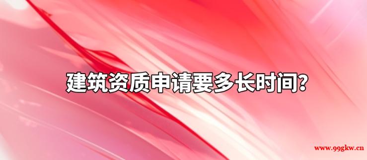 建筑資質(zhì)申請要多長時(shí)間？