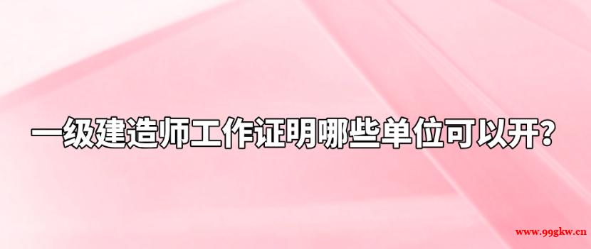 一級建造師工作證明哪些單位可以開？